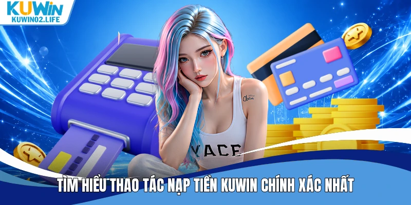 Tìm hiểu thao tác nạp tiền Kuwin chính xác nhất
